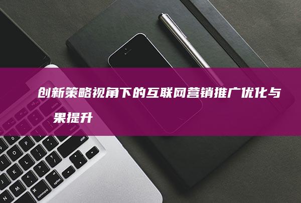 创新策略视角下的互联网营销推广优化与效果提升